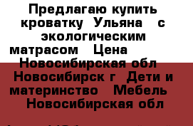 Предлагаю купить кроватку: Ульяна-3 с экологическим матрасом › Цена ­ 7 199 - Новосибирская обл., Новосибирск г. Дети и материнство » Мебель   . Новосибирская обл.